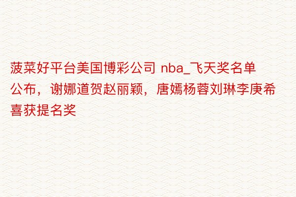 菠菜好平台美国博彩公司 nba_飞天奖名单公布，谢娜道贺赵丽颖，唐嫣杨蓉刘琳李庚希喜获提名奖