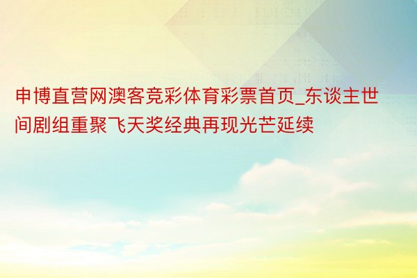 申博直营网澳客竞彩体育彩票首页_东谈主世间剧组重聚飞天奖经典再现光芒延续