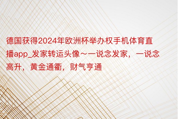 德国获得2024年欧洲杯举办权手机体育直播app_发家转运头像～一说念发家，一说念高升，黄金通衢，财气亨通