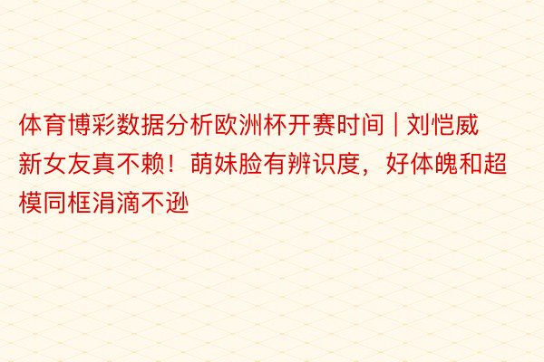 体育博彩数据分析欧洲杯开赛时间 | 刘恺威新女友真不赖！萌妹脸有辨识度，好体魄和超模同框涓滴不逊