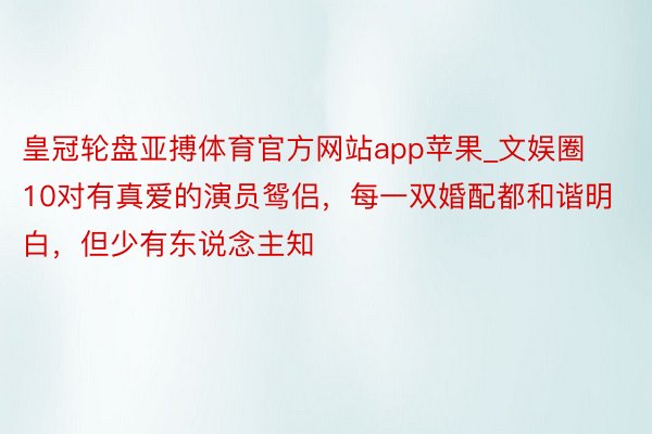 皇冠轮盘亚搏体育官方网站app苹果_文娱圈10对有真爱的演员鸳侣，每一双婚配都和谐明白，但少有东说念主知