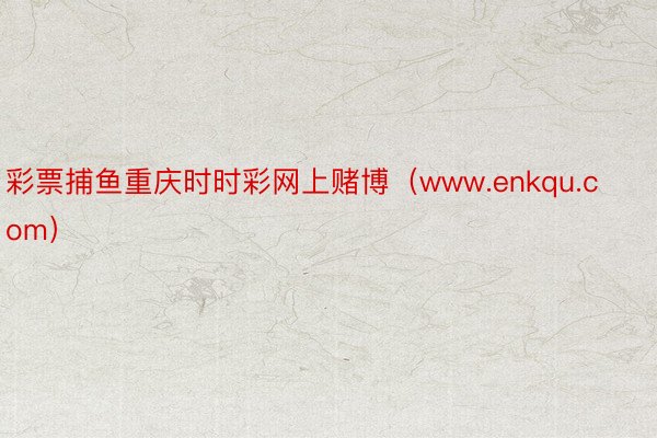 彩票捕鱼重庆时时彩网上赌博（www.enkqu.com）