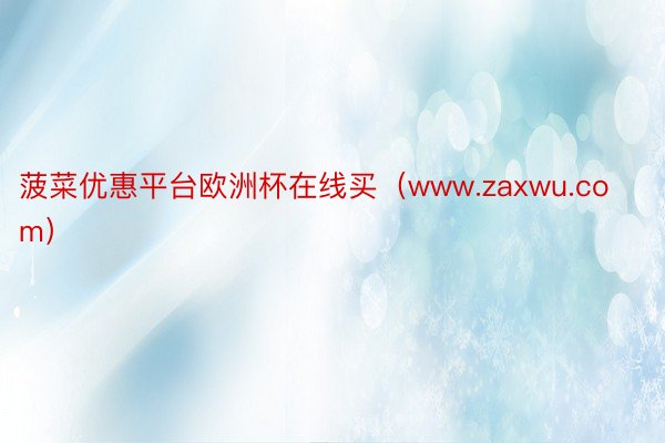 菠菜优惠平台欧洲杯在线买（www.zaxwu.com）