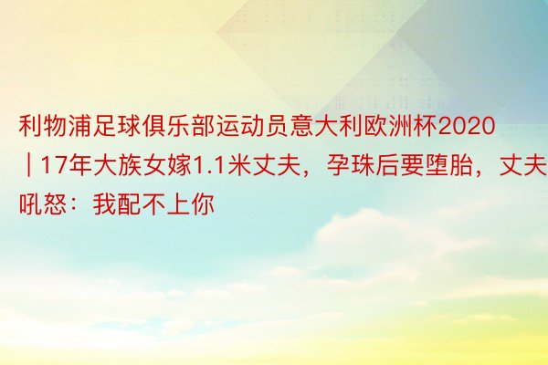 利物浦足球俱乐部运动员意大利欧洲杯2020 | 17年大族女嫁1.1米丈夫，孕珠后要堕胎，丈夫吼怒：我配不上你