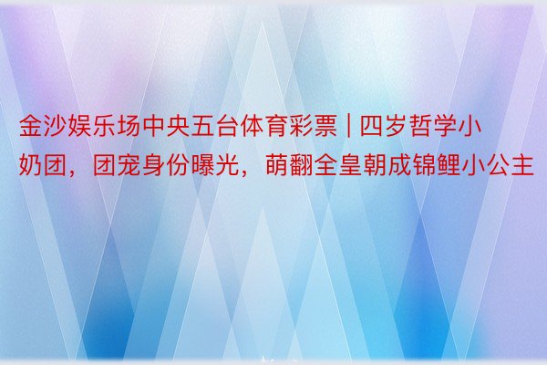 金沙娱乐场中央五台体育彩票 | 四岁哲学小奶团，团宠身份曝光，萌翻全皇朝成锦鲤小公主