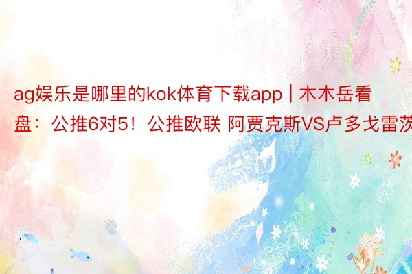 ag娱乐是哪里的kok体育下载app | 木木岳看盘：公推6对5！公推欧联 阿贾克斯VS卢多戈雷茨