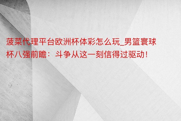 菠菜代理平台欧洲杯体彩怎么玩_男篮寰球杯八强前瞻：斗争从这一刻信得过驱动！