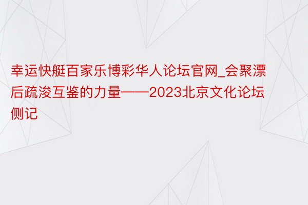 幸运快艇百家乐博彩华人论坛官网_会聚漂后疏浚互鉴的力量——2023北京文化论坛侧记