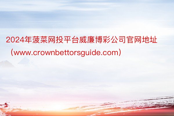 2024年菠菜网投平台威廉博彩公司官网地址（www.crownbettorsguide.com）