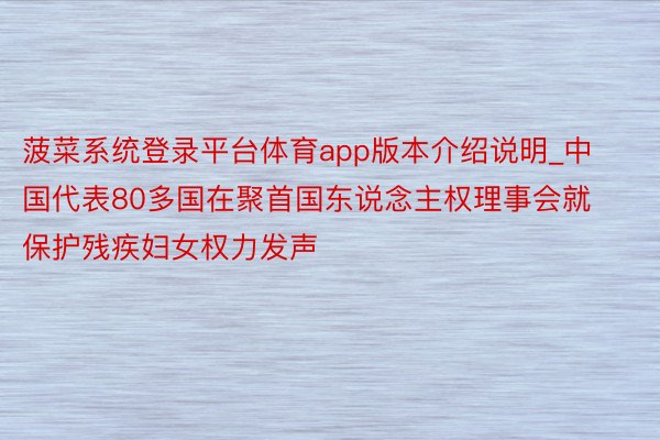 菠菜系统登录平台体育app版本介绍说明_中国代表80多国在聚首国东说念主权理事会就保护残疾妇女权力发声