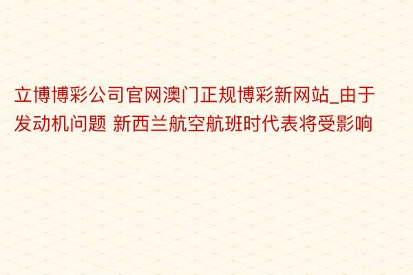 立博博彩公司官网澳门正规博彩新网站_由于发动机问题 新西兰航空航班时代表将受影响