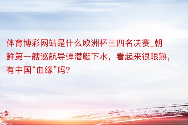 体育博彩网站是什么欧洲杯三四名决赛_朝鲜第一艘巡航导弹潜艇下水，看起来很眼熟，有中国“血缘”吗？