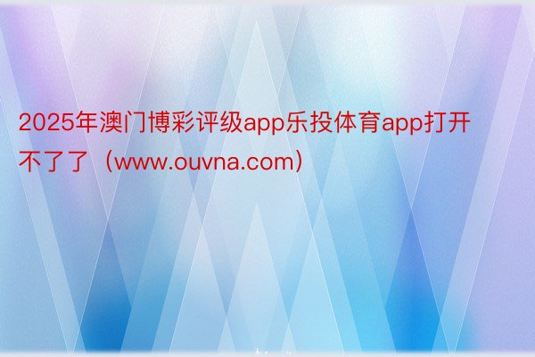 2025年澳门博彩评级app乐投体育app打开不了了（www.ouvna.com）