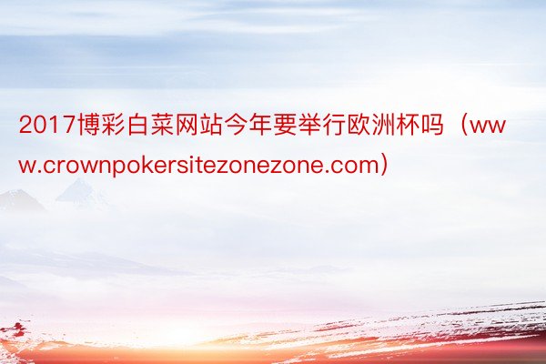 2017博彩白菜网站今年要举行欧洲杯吗（www.crownpokersitezonezone.com）