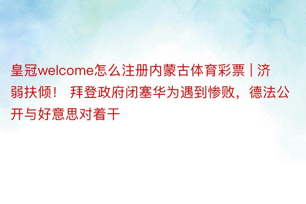 皇冠welcome怎么注册内蒙古体育彩票 | 济弱扶倾！ 拜登政府闭塞华为遇到惨败，德法公开与好意思对着干