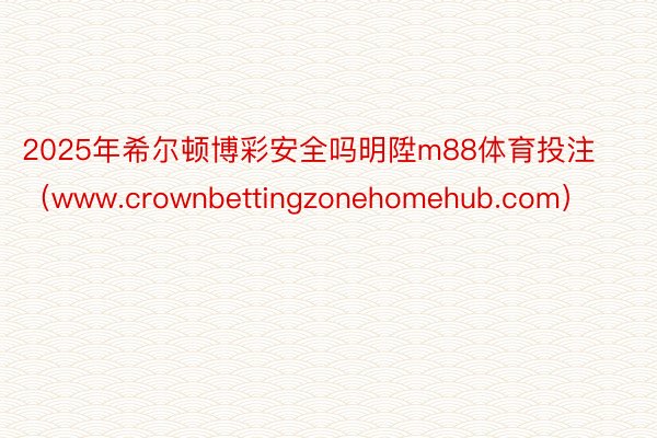 2025年希尔顿博彩安全吗明陞m88体育投注（www.crownbettingzonehomehub.com）