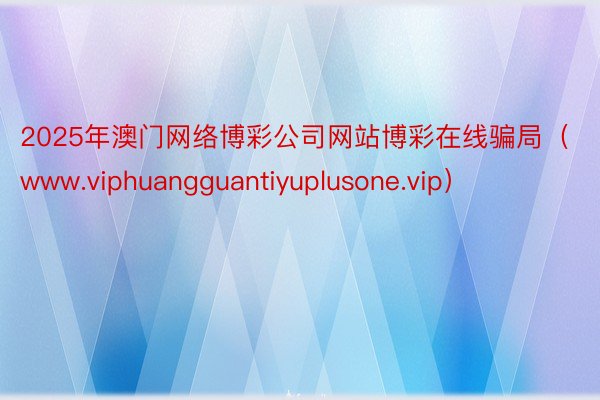 2025年澳门网络博彩公司网站博彩在线骗局（www.viphuangguantiyuplusone.vip）