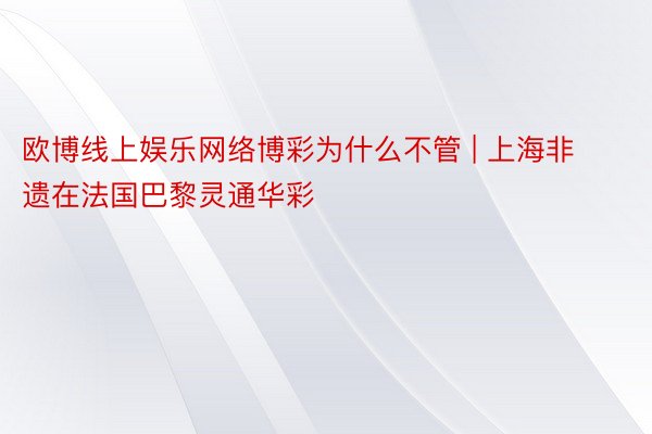 欧博线上娱乐网络博彩为什么不管 | 上海非遗在法国巴黎灵通华彩