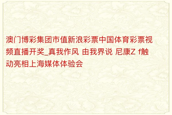 澳门博彩集团市值新浪彩票中国体育彩票视频直播开奖_真我作风 由我界说 尼康Z f触动亮相上海媒体体验会