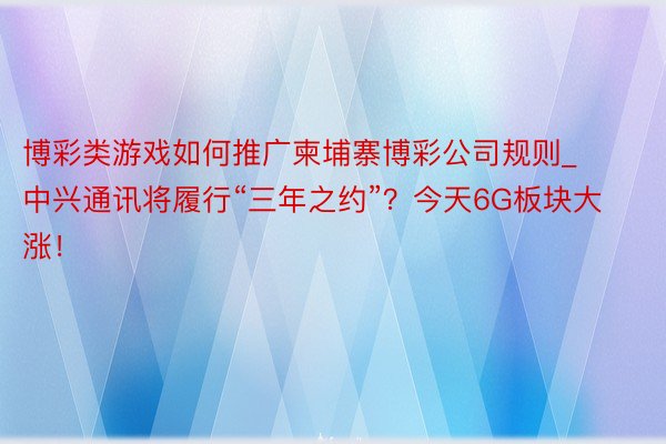 博彩类游戏如何推广柬埔寨博彩公司规则_中兴通讯将履行“三年之约”？今天6G板块大涨！