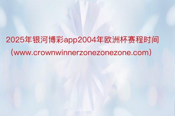 2025年银河博彩app2004年欧洲杯赛程时间（www.crownwinnerzonezonezone.com）