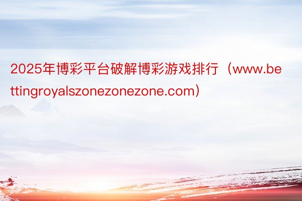 2025年博彩平台破解博彩游戏排行（www.bettingroyalszonezonezone.com）