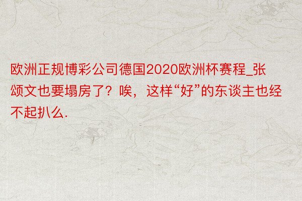 欧洲正规博彩公司德国2020欧洲杯赛程_张颂文也要塌房了？唉，这样“好”的东谈主也经不起扒么.