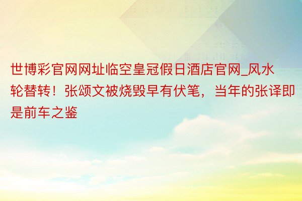 世博彩官网网址临空皇冠假日酒店官网_风水轮替转！张颂文被烧毁早有伏笔，当年的张译即是前车之鉴