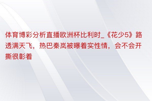 体育博彩分析直播欧洲杯比利时_《花少5》路透满天飞，热巴秦岚被曝着实性情，会不会开撕很彰着