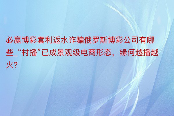 必赢博彩套利返水诈骗俄罗斯博彩公司有哪些_“村播”已成景观级电商形态，缘何越播越火？