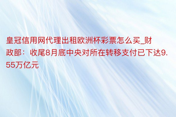 皇冠信用网代理出租欧洲杯彩票怎么买_财政部：收尾8月底中央对所在转移支付已下达9.55万亿元