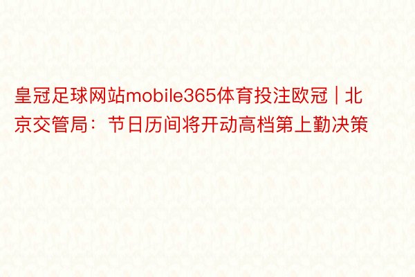 皇冠足球网站mobile365体育投注欧冠 | 北京交管局：节日历间将开动高档第上勤决策