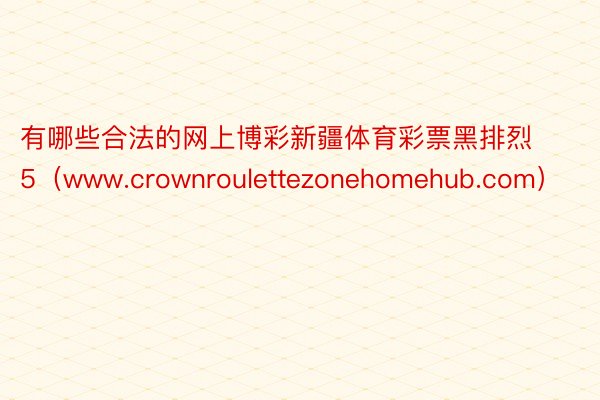 有哪些合法的网上博彩新疆体育彩票黑排烈5（www.crownroulettezonehomehub.com）