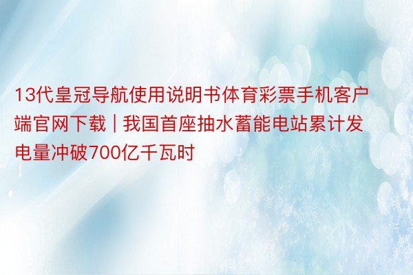 13代皇冠导航使用说明书体育彩票手机客户端官网下载 | 我国首座抽水蓄能电站累计发电量冲破700亿千瓦时